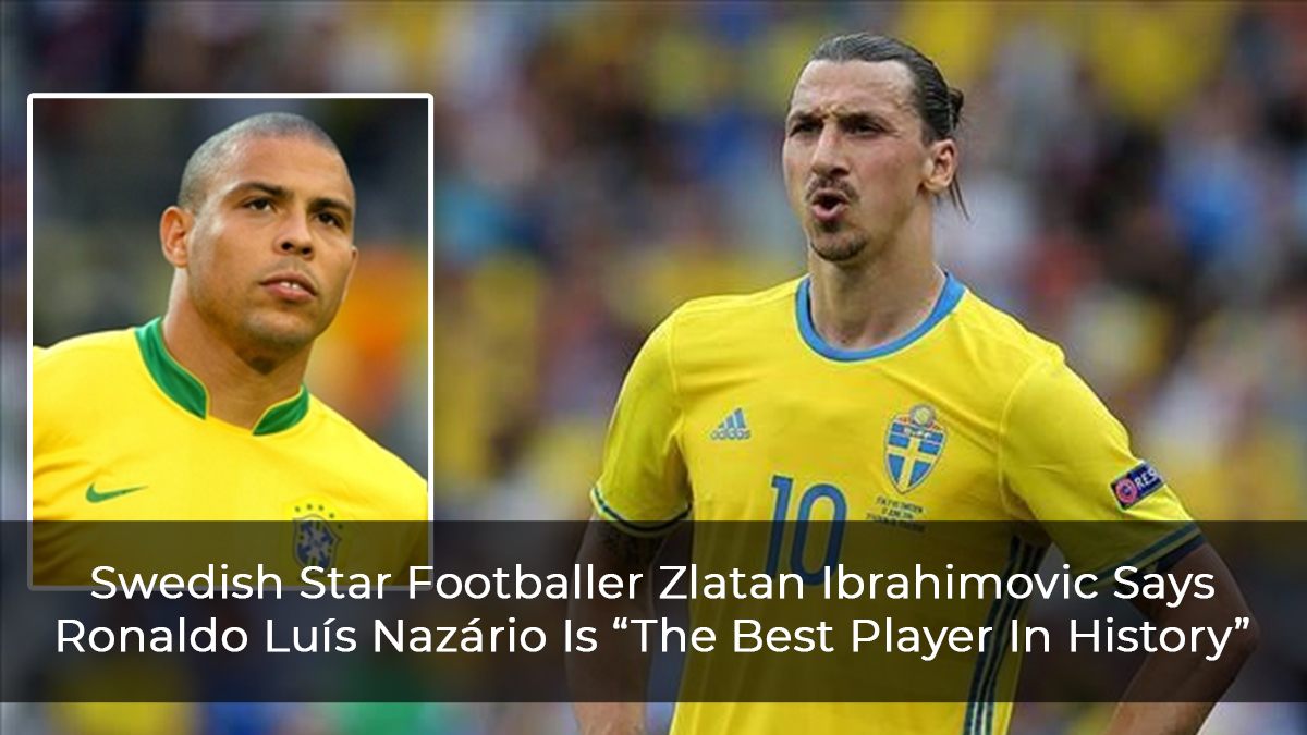 Swedish Star Footballer Zlatan Ibrahimovic Says Ronaldo Luís Nazário Is “The Best Player In History”