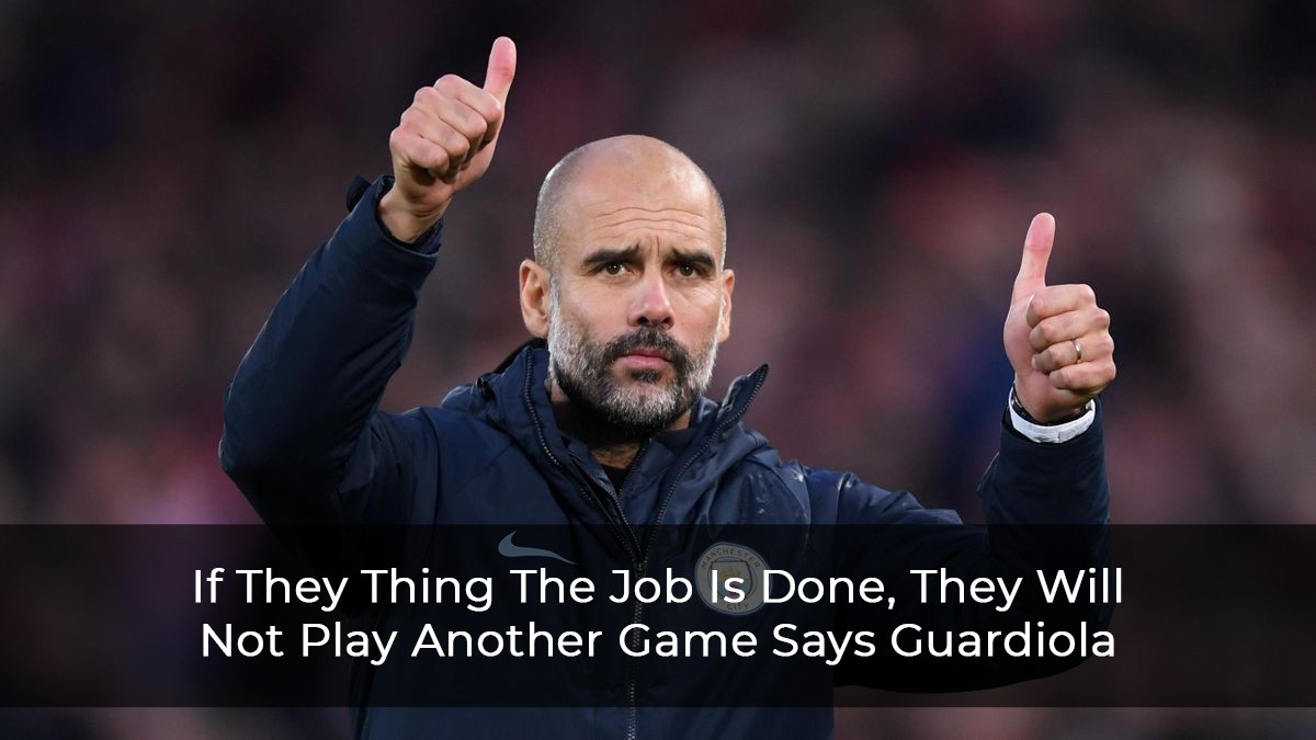 If They Thing The Job Is Done, They Will Not Play Another Game Says Guardiola