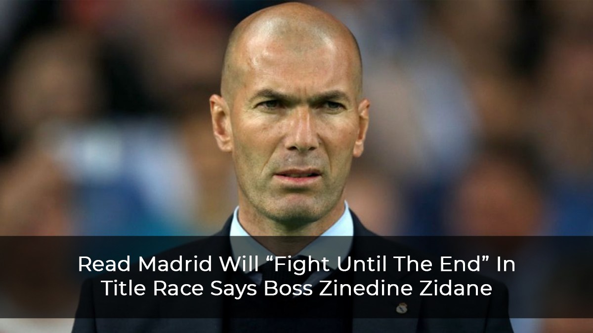 Read Madrid Will “Fight Until The End” In Title Race Says Boss Zinedine Zidane