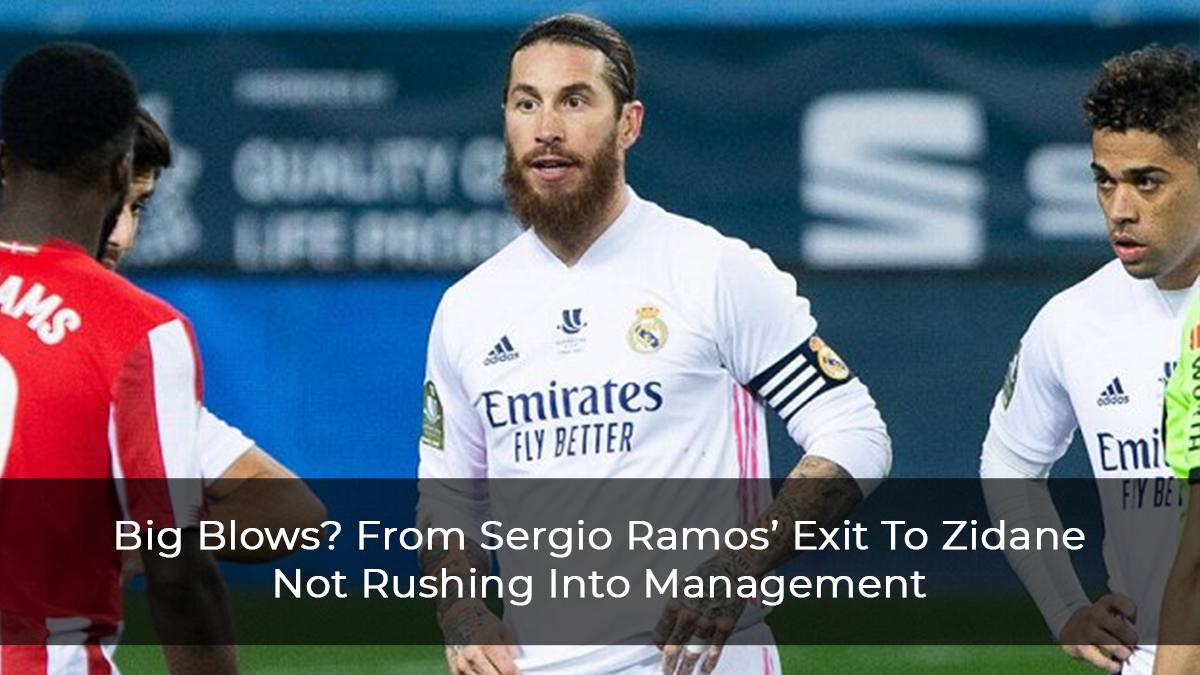 Big Blows? From Sergio Ramos’ Exit To Zidane Not Rushing Into Management