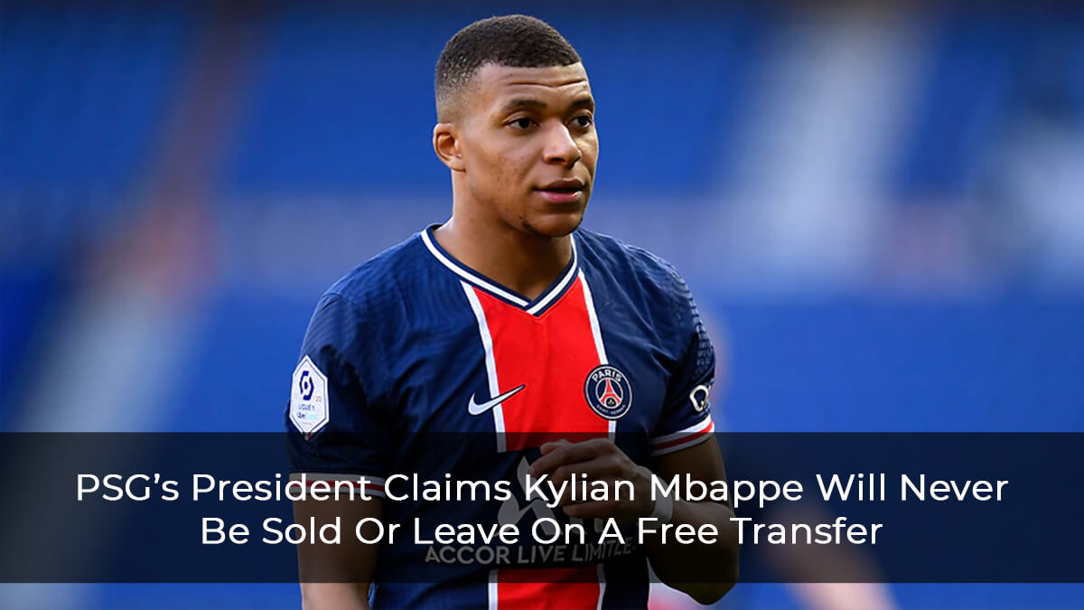 PSG’s President Claims Kylian Mbappe Will Never Be Sold Or Leave On A Free Transfer