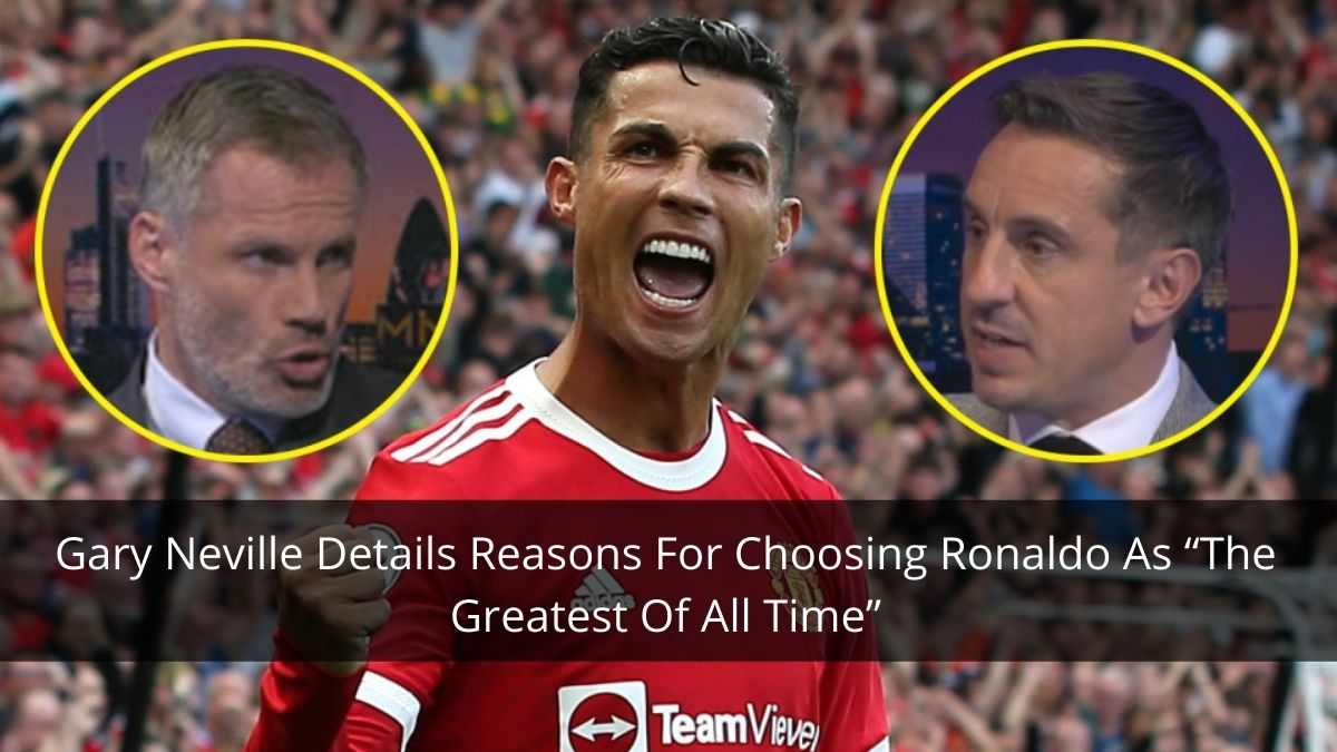 Gary Neville Details Reasons For Choosing Ronaldo As “The Greatest Of All Time”