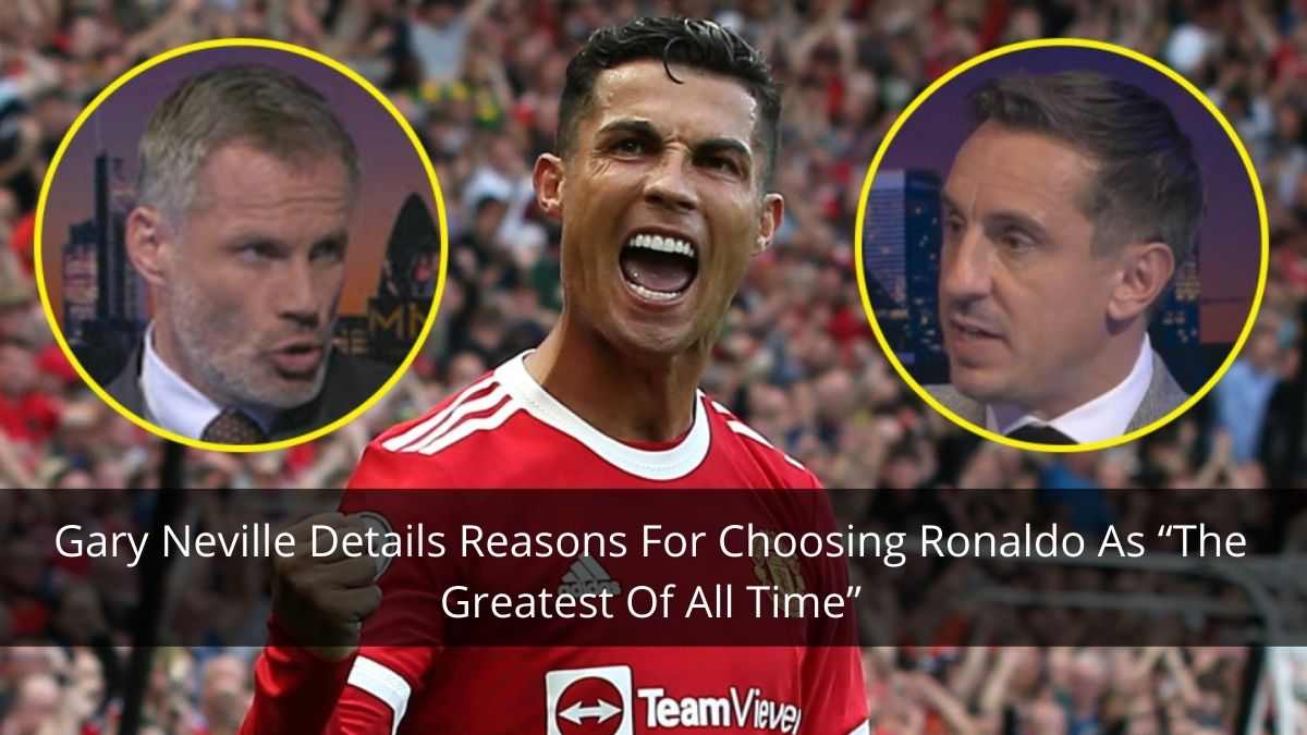 Gary Neville Details Reasons For Choosing Ronaldo As “The Greatest Of All Time”
